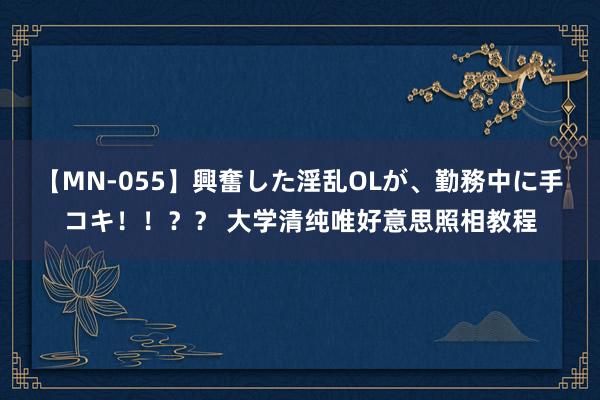 【MN-055】興奮した淫乱OLが、勤務中に手コキ！！？？ 大学清纯唯好意思照相教程