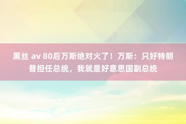 黑丝 av 80后万斯绝对火了！万斯：只好特朗普担任总统，我就是好意思国副总统