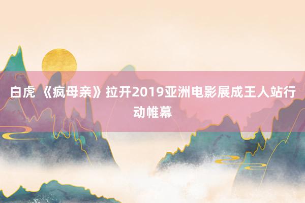 白虎 《疯母亲》拉开2019亚洲电影展成王人站行动帷幕