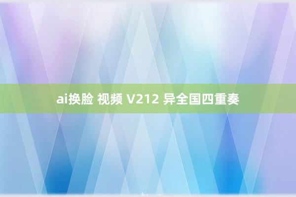 ai换脸 视频 V212 异全国四重奏