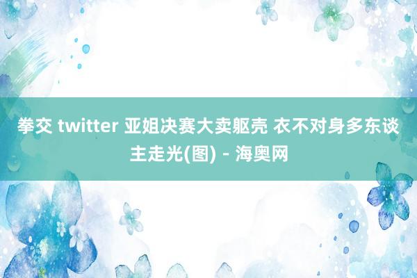 拳交 twitter 亚姐决赛大卖躯壳 衣不对身多东谈主走光(图)－海奥网