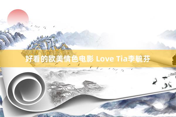 好看的欧美情色电影 Love Tia李毓芬