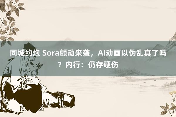 同城约炮 Sora颤动来袭，AI动画以伪乱真了吗？内行：仍存硬伤