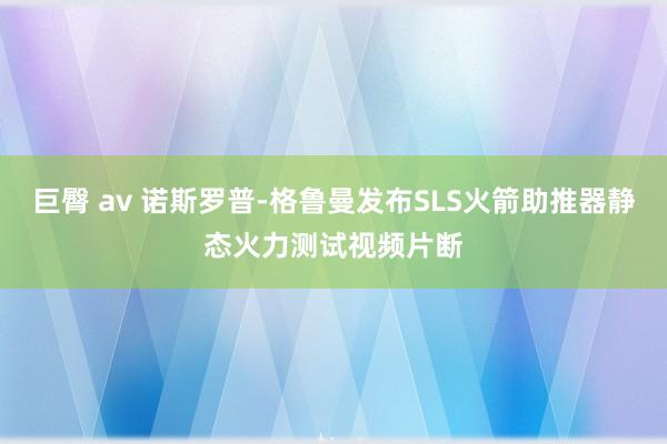 巨臀 av 诺斯罗普-格鲁曼发布SLS火箭助推器静态火力测试视频片断