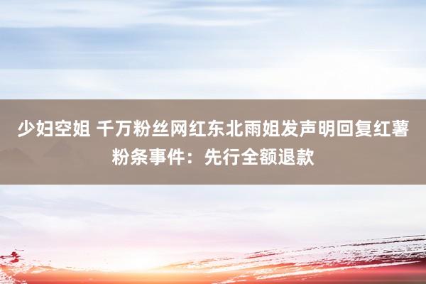 少妇空姐 千万粉丝网红东北雨姐发声明回复红薯粉条事件：先行全额退款