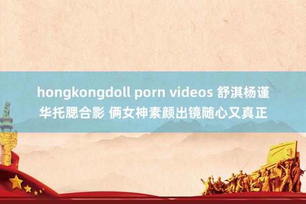 hongkongdoll porn videos 舒淇杨谨华托腮合影 俩女神素颜出镜随心又真正