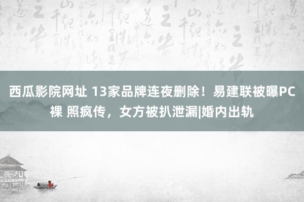 西瓜影院网址 13家品牌连夜删除！易建联被曝PC裸 照疯传，女方被扒泄漏|婚内出轨