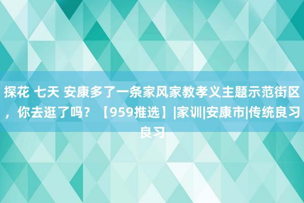 探花 七天 安康多了一条家风家教孝义主题示范街区，你去逛了吗？【959推选】|家训|安康市|传统良习