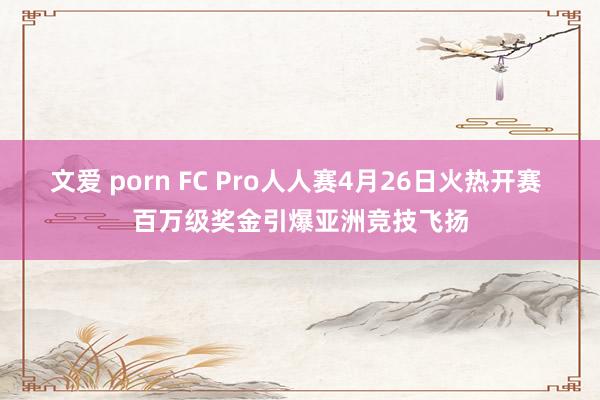 文爱 porn FC Pro人人赛4月26日火热开赛 百万级奖金引爆亚洲竞技飞扬