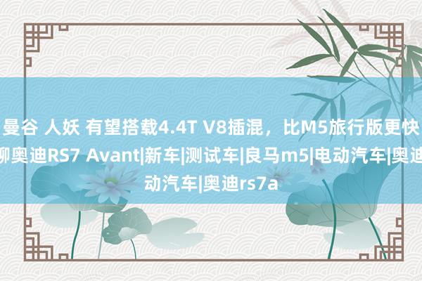 曼谷 人妖 有望搭载4.4T V8插混，比M5旅行版更快？聊聊奥迪RS7 Avant|新车|测试车|良马m5|电动汽车|奥迪rs7a