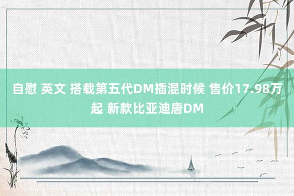 自慰 英文 搭载第五代DM插混时候 售价17.98万起 新款比亚迪唐DM