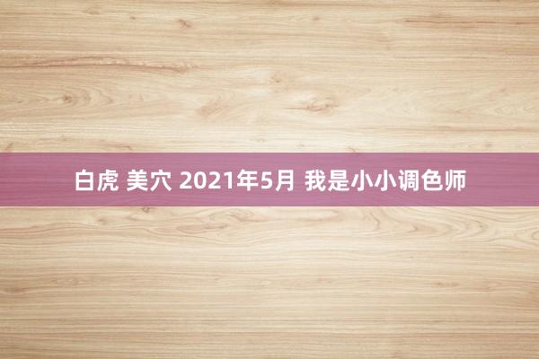 白虎 美穴 2021年5月 我是小小调色师