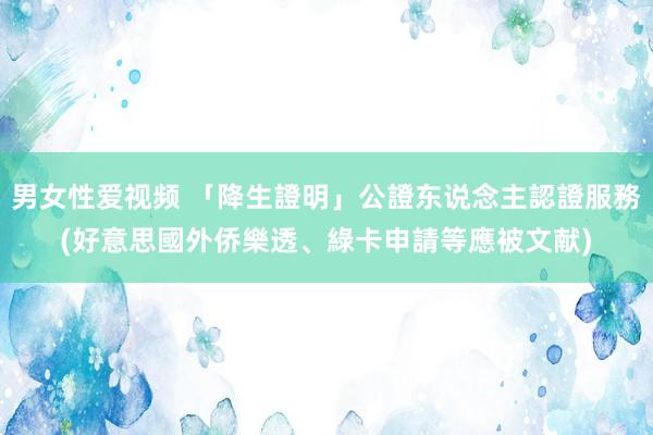 男女性爱视频 「降生證明」公證东说念主認證服務(好意思國外侨樂透、綠卡申請等應被文献)