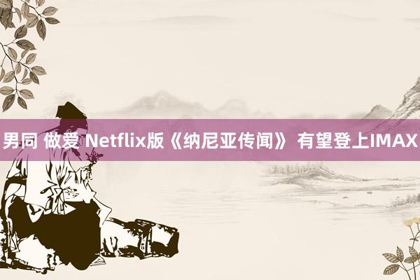 男同 做爱 Netflix版《纳尼亚传闻》 有望登上IMAX