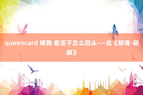 queencard 裸舞 看荡子怎么回头——说《聊斋·翩翩》