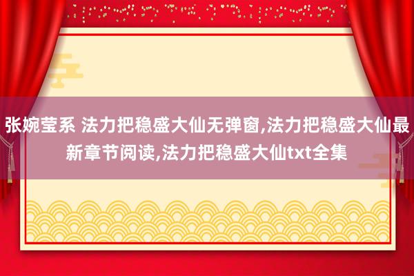 张婉莹系 法力把稳盛大仙无弹窗，法力把稳盛大仙最新章节阅读，法力把稳盛大仙txt全集