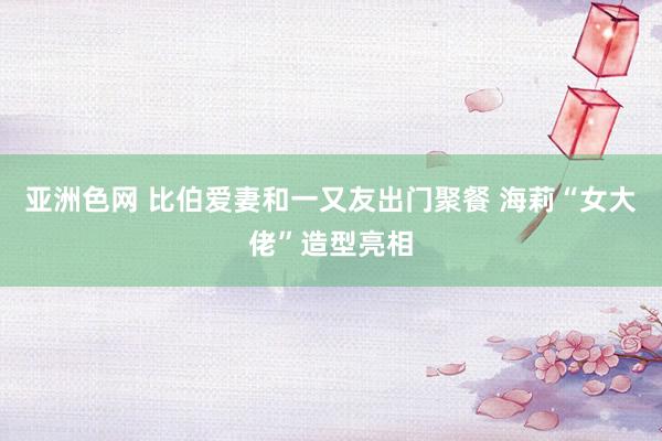 亚洲色网 比伯爱妻和一又友出门聚餐 海莉“女大佬”造型亮相