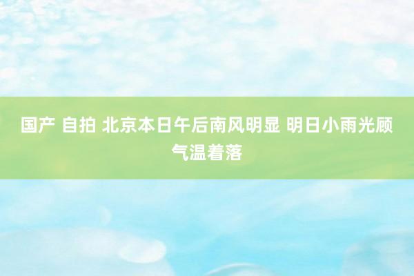 国产 自拍 北京本日午后南风明显 明日小雨光顾气温着落