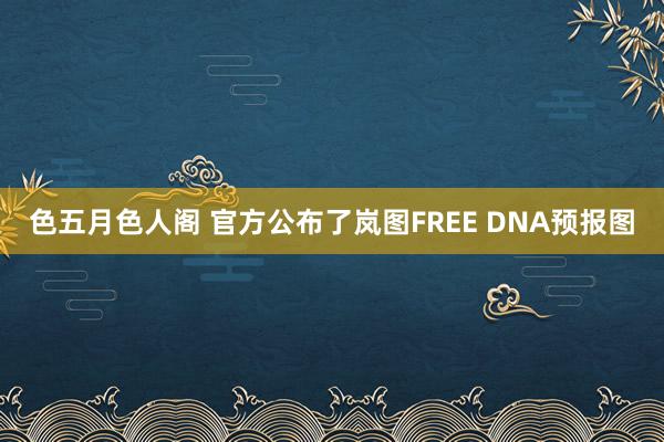 色五月色人阁 官方公布了岚图FREE DNA预报图