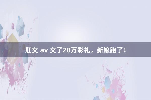 肛交 av 交了28万彩礼，新娘跑了！