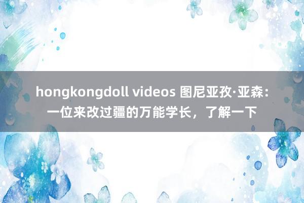 hongkongdoll videos 图尼亚孜·亚森：一位来改过疆的万能学长，了解一下