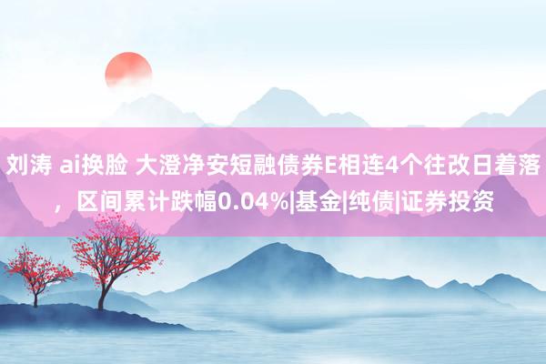 刘涛 ai换脸 大澄净安短融债券E相连4个往改日着落，区间累计跌幅0.04%|基金|纯债|证券投资