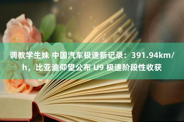 调教学生妹 中国汽车极速新记录：391.94km/h，比亚迪仰望公布 U9 极速阶段性收获