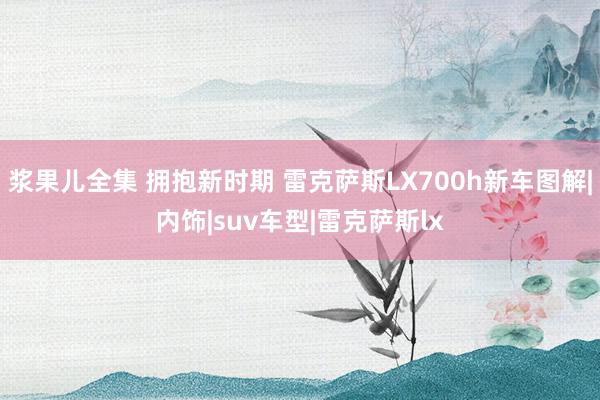 浆果儿全集 拥抱新时期 雷克萨斯LX700h新车图解|内饰|suv车型|雷克萨斯lx