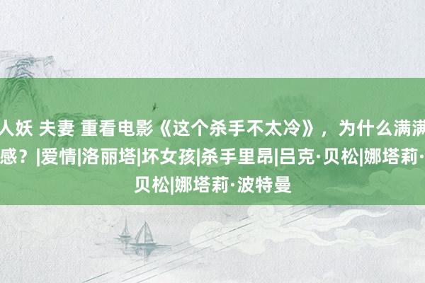 人妖 夫妻 重看电影《这个杀手不太冷》，为什么满满的不适感？|爱情|洛丽塔|坏女孩|杀手里昂|吕克·贝松|娜塔莉·波特曼