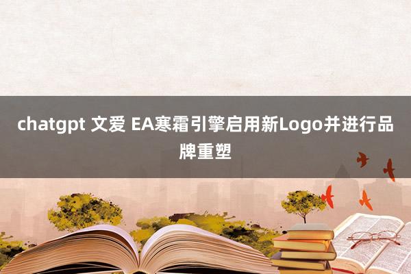 chatgpt 文爱 EA寒霜引擎启用新Logo并进行品牌重塑