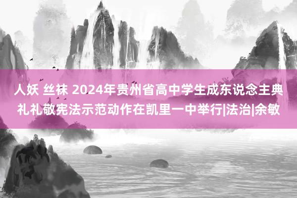 人妖 丝袜 2024年贵州省高中学生成东说念主典礼礼敬宪法示范动作在凯里一中举行|法治|余敏