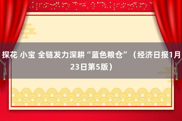 探花 小宝 全链发力深耕“蓝色粮仓”（经济日报1月23日第5版）