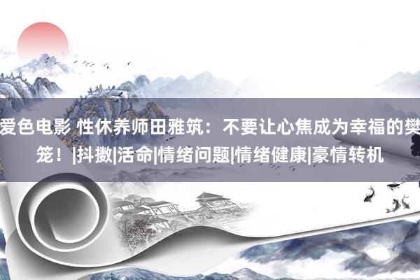 爱色电影 性休养师田雅筑：不要让心焦成为幸福的樊笼！|抖擞|活命|情绪问题|情绪健康|豪情转机