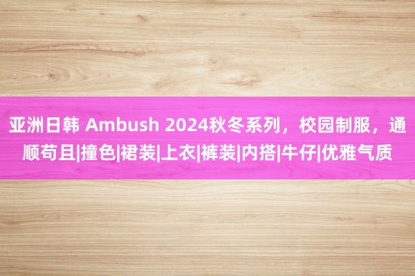 亚洲日韩 Ambush 2024秋冬系列，校园制服，通顺苟且|撞色|裙装|上衣|裤装|内搭|牛仔|优雅气质