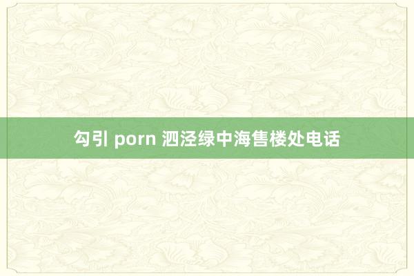 勾引 porn 泗泾绿中海售楼处电话